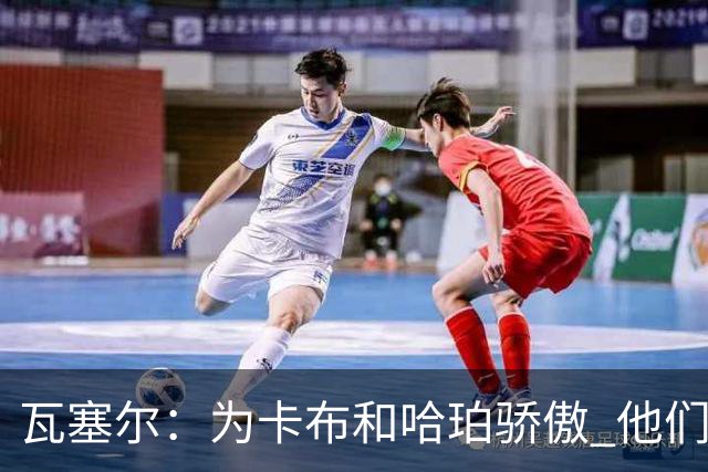 瓦塞尔：为卡布和哈珀骄傲 他们两个都有着不可限量的未来